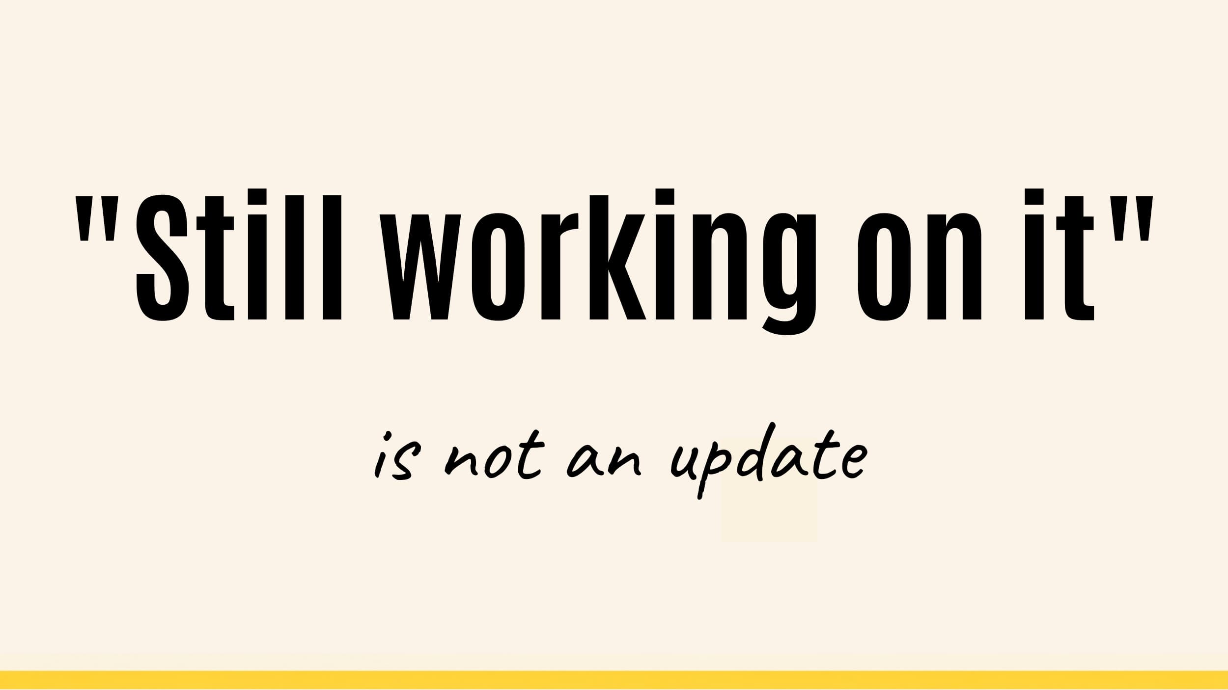 "Still working on it" is not an update